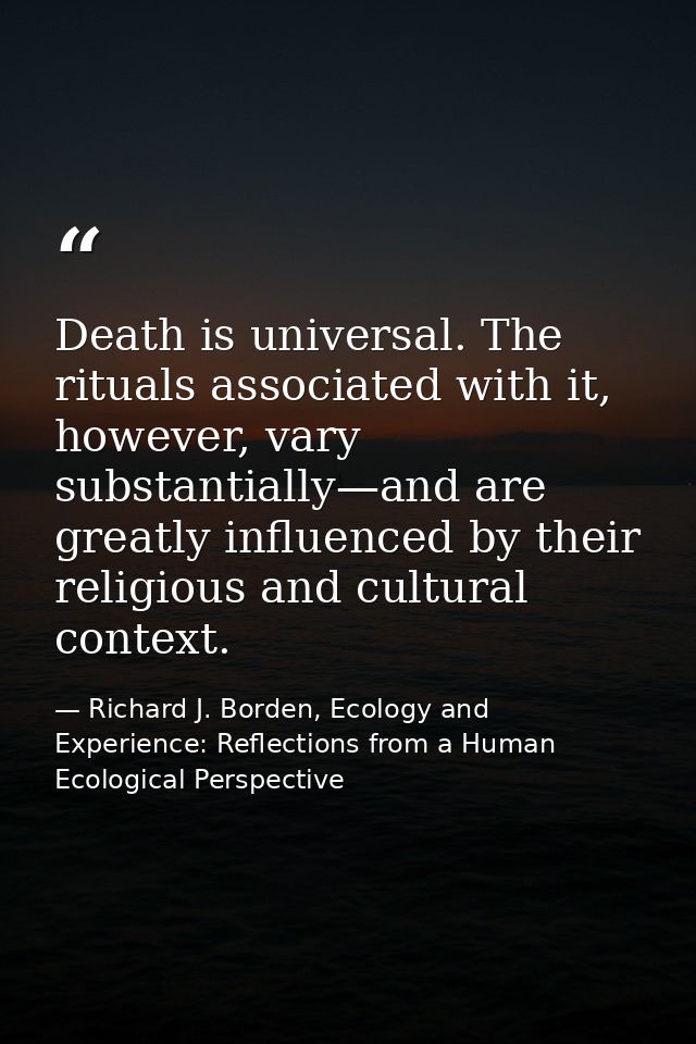 Death is universal. The rituals associated with it, however, vary substantially—and are greatly influenced by their reli — Richard J. Borden, Ecology and Experience: Reflections from a Human Ecological Perspective
