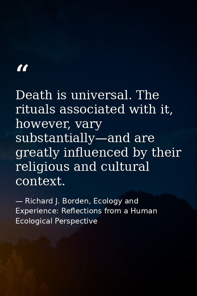 Death is universal. The rituals associated with it, however, vary substantially—and are greatly influenced by their reli — Richard J. Borden, Ecology and Experience: Reflections from a Human Ecological Perspective