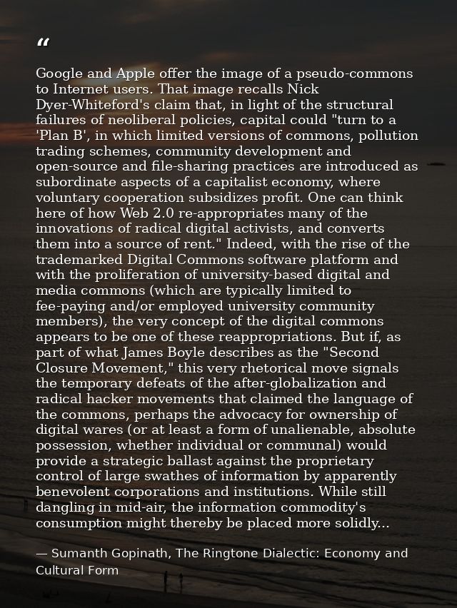 Google and Apple offer the image of a pseudo-commons to Internet users. That image recalls Nick Dyer-Whiteford's claim t — Sumanth Gopinath, The Ringtone Dialectic: Economy and Cultural Form