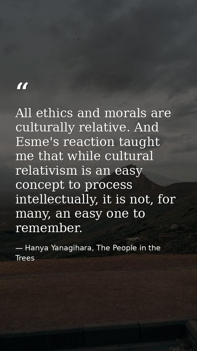 All ethics and morals are culturally relative. And Esme's reaction taught me that while cultural relativism is an easy c — Hanya Yanagihara, The People in the Trees