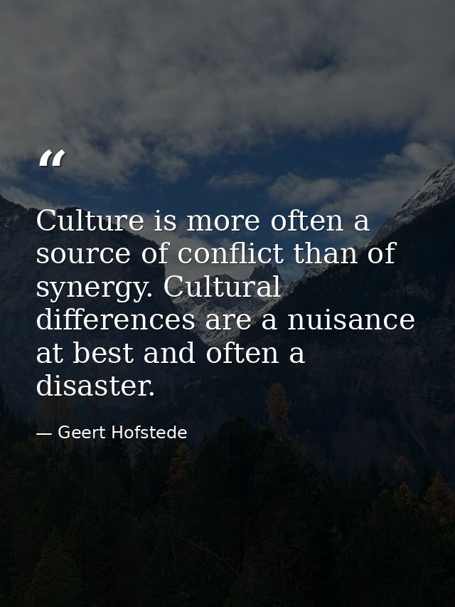 Culture is more often a source of conflict than of synergy. Cultural differences are a nuisance at best and often a disa — Geert Hofstede