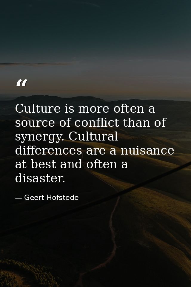 Culture is more often a source of conflict than of synergy. Cultural differences are a nuisance at best and often a disa — Geert Hofstede
