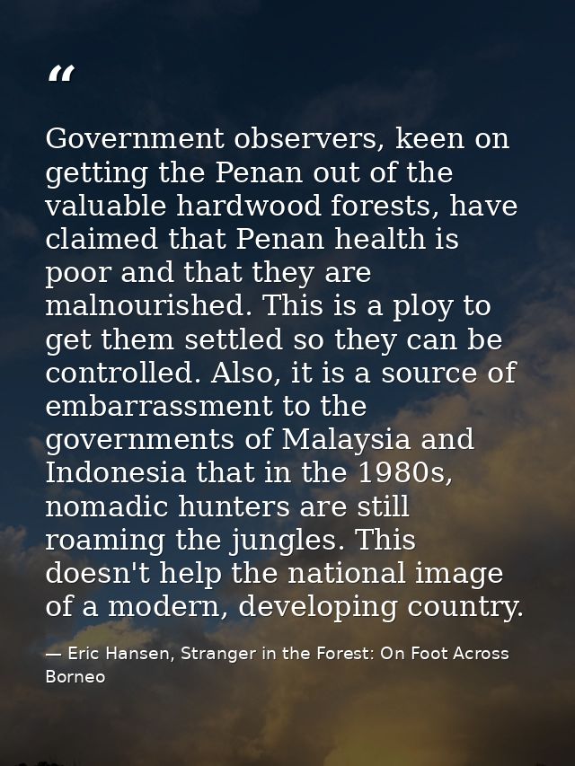 Government observers, keen on getting the Penan out of the valuable hardwood forests, have claimed that Penan health is  — Eric Hansen, Stranger in the Forest: On Foot Across Borneo