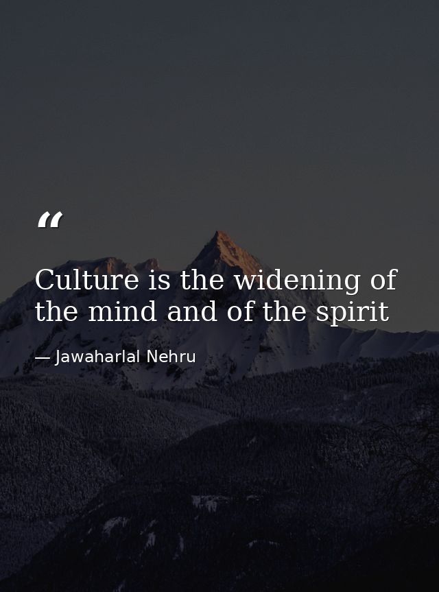 Culture is the widening of the mind and of the spirit — Jawaharlal Nehru
