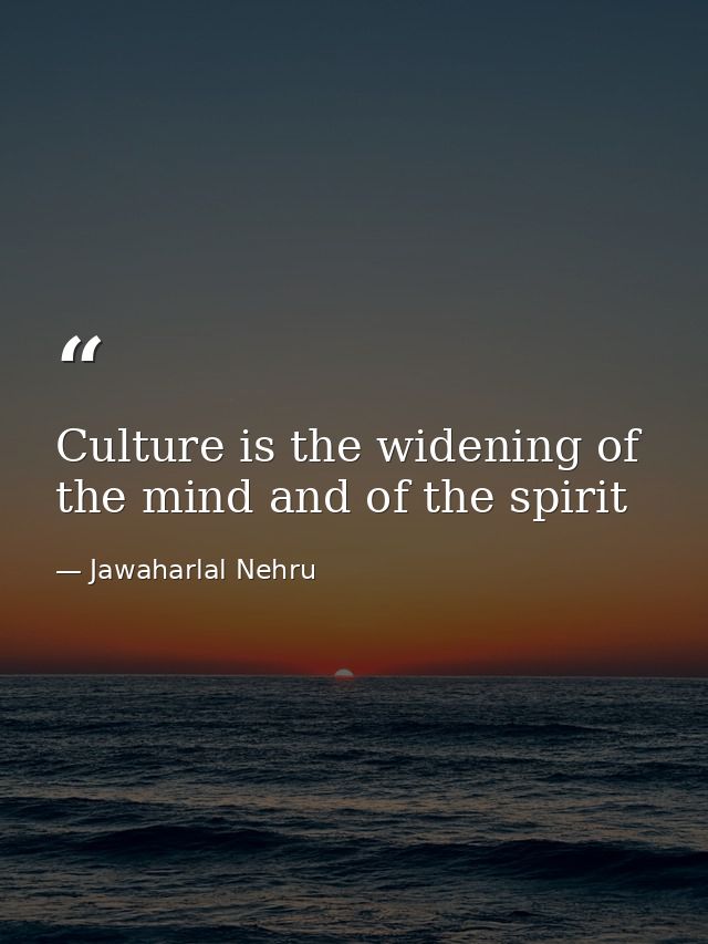 Culture is the widening of the mind and of the spirit — Jawaharlal Nehru