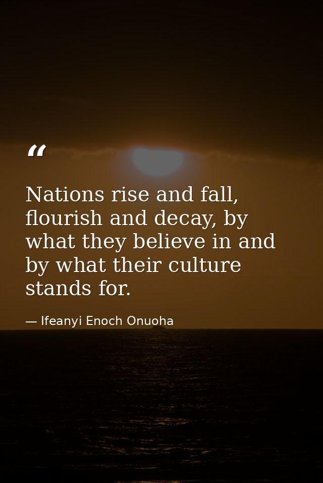 Nations rise and fall, flourish and decay, by what they believe in and by what their culture stands for. — Ifeanyi Enoch Onuoha