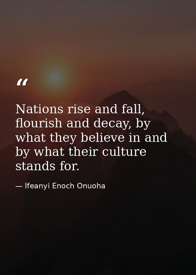 Nations rise and fall, flourish and decay, by what they believe in and by what their culture stands for. — Ifeanyi Enoch Onuoha