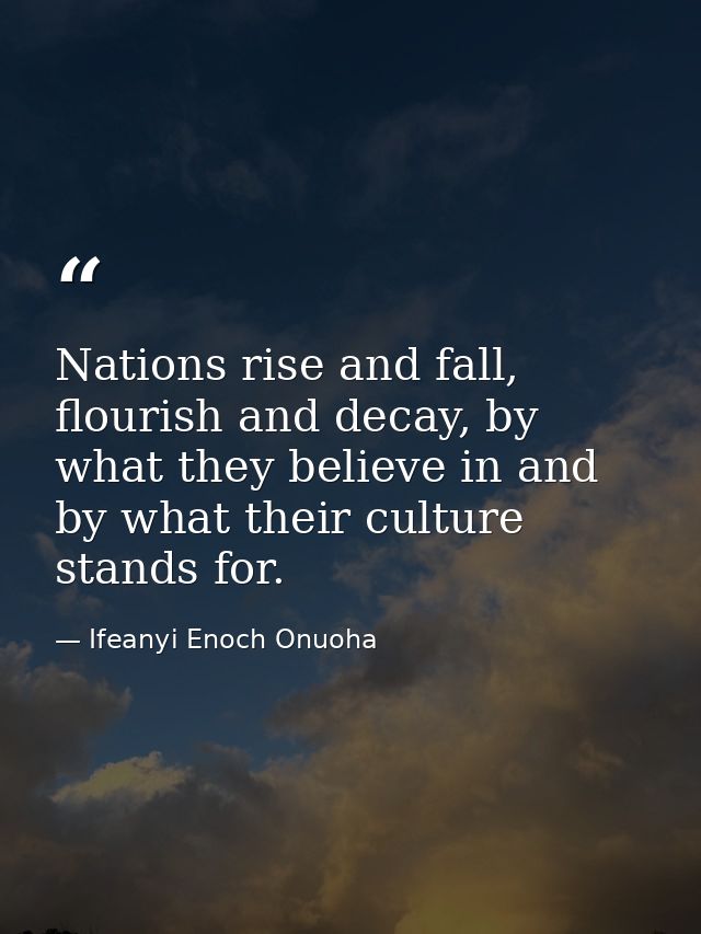 Nations rise and fall, flourish and decay, by what they believe in and by what their culture stands for. — Ifeanyi Enoch Onuoha
