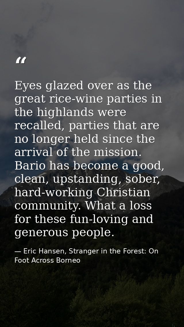 Eyes glazed over as the great rice-wine parties in the highlands were recalled, parties that are no longer held since th — Eric Hansen, Stranger in the Forest: On Foot Across Borneo