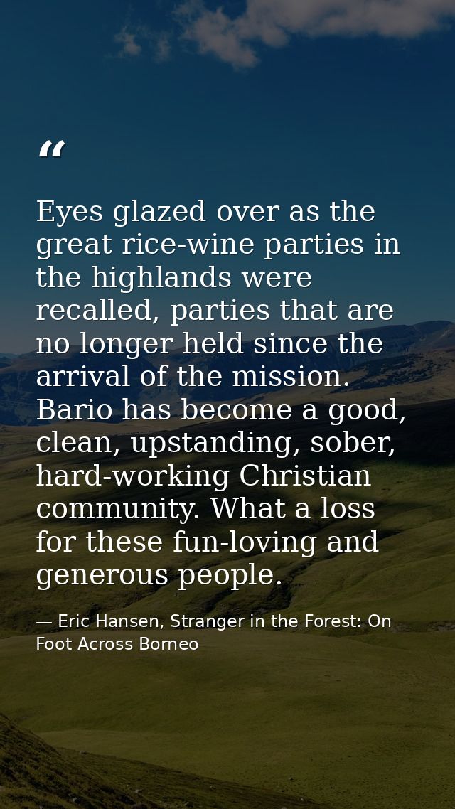 Eyes glazed over as the great rice-wine parties in the highlands were recalled, parties that are no longer held since th — Eric Hansen, Stranger in the Forest: On Foot Across Borneo