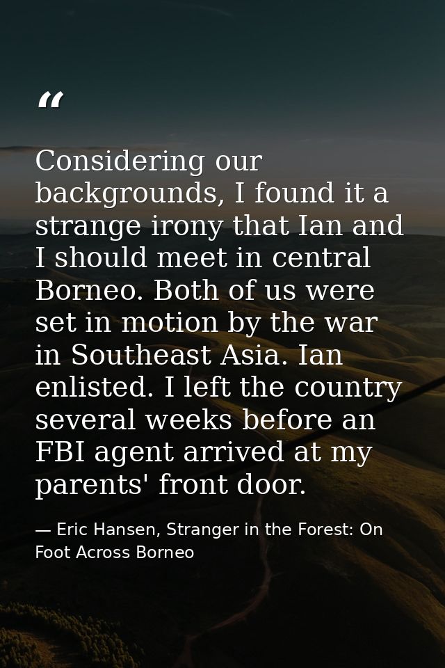 Considering our backgrounds, I found it a strange irony that Ian and I should meet in central Borneo. Both of us were se — Eric Hansen, Stranger in the Forest: On Foot Across Borneo