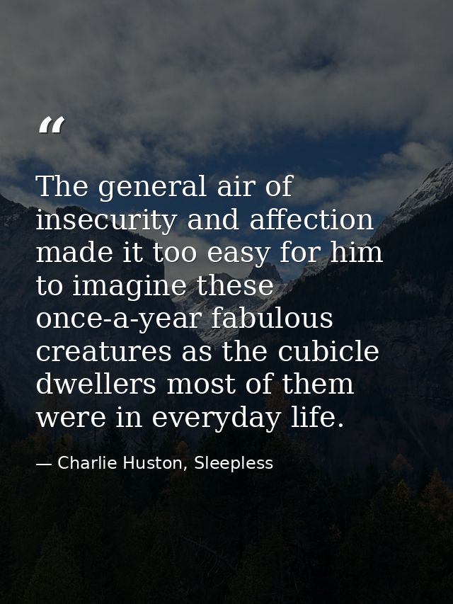 The general air of insecurity and affection made it too easy for him to imagine these once-a-year fabulous creatures as  — Charlie Huston, Sleepless