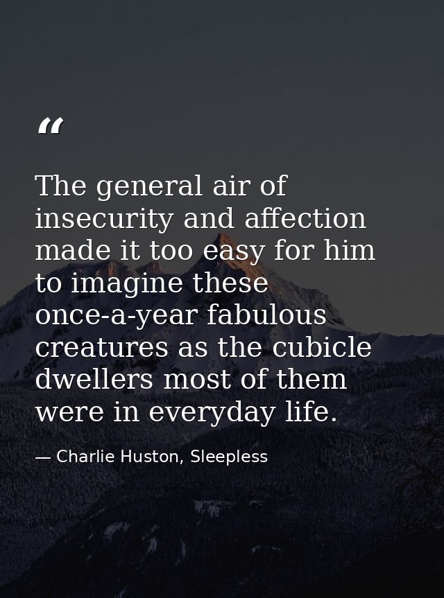 The general air of insecurity and affection made it too easy for him to imagine these once-a-year fabulous creatures as  — Charlie Huston, Sleepless