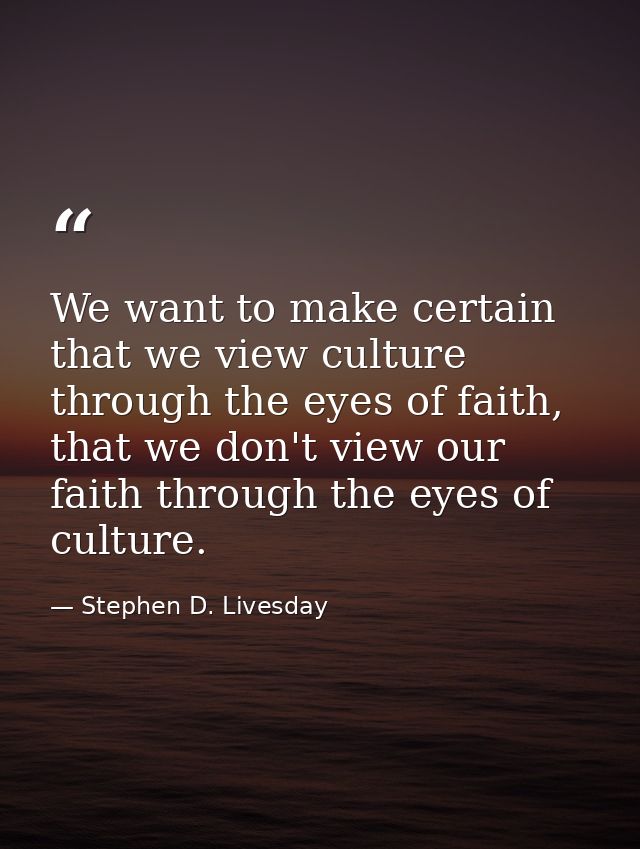 We want to make certain that we view culture through the eyes of faith, that we don't view our faith through the eyes of — Stephen D. Livesday