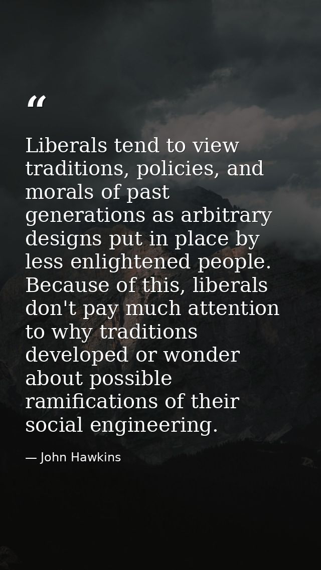 Liberals tend to view traditions, policies, and morals of past generations as arbitrary designs put in place by less enl — John Hawkins