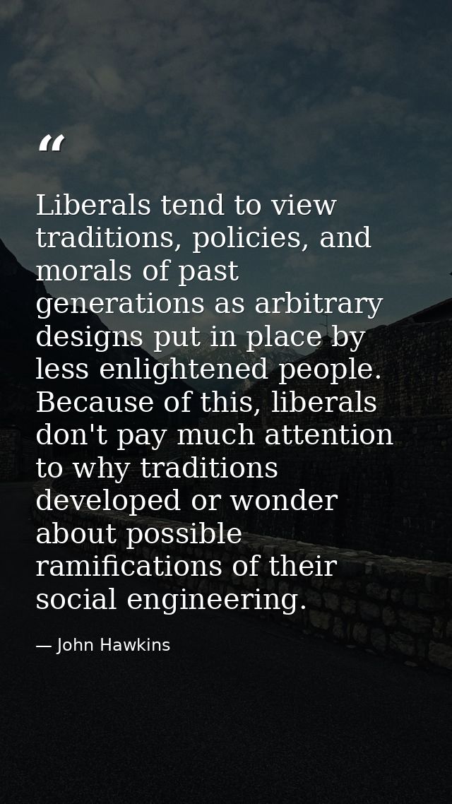 Liberals tend to view traditions, policies, and morals of past generations as arbitrary designs put in place by less enl — John Hawkins