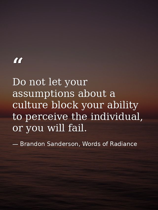 Do not let your assumptions about a culture block your ability to perceive the individual, or you will fail. — Brandon Sanderson, Words of Radiance