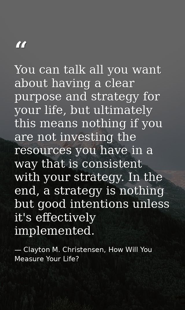 You can talk all you want about having a clear purpose and strategy for your life, but ultimately this means nothing if  — Clayton M. Christensen, How Will You Measure Your Life?