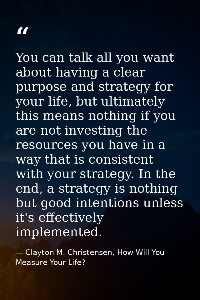 You can talk all you want about having a clear purpose and strategy for your life, but ultimately this means nothing if  — Clayton M. Christensen, How Will You Measure Your Life?
