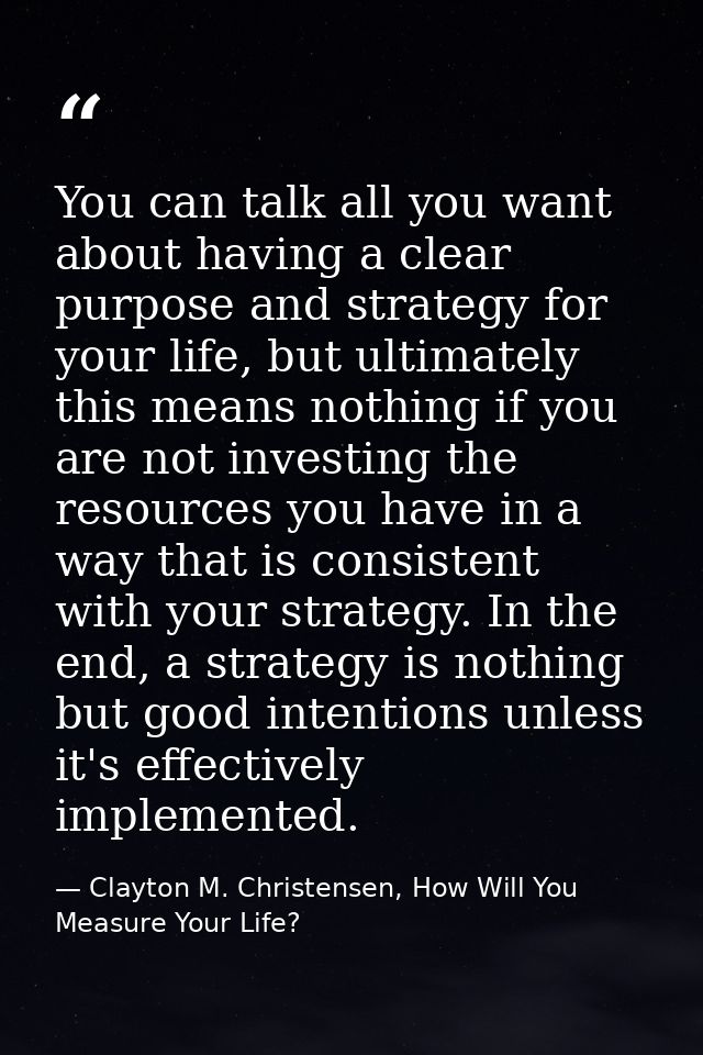 You can talk all you want about having a clear purpose and strategy for your life, but ultimately this means nothing if  — Clayton M. Christensen, How Will You Measure Your Life?