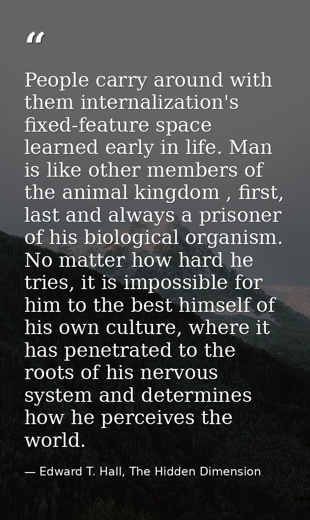 People carry around with them internalization's fixed-feature space learned early in life. Man is like other members of  — Edward T. Hall, The Hidden Dimension