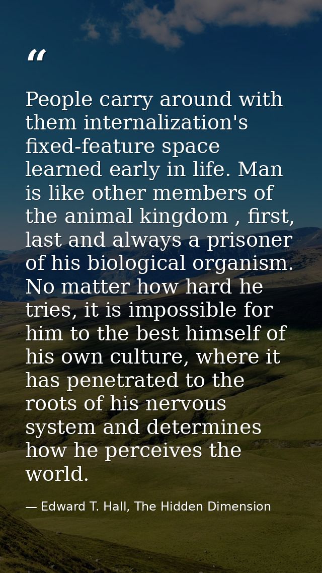 People carry around with them internalization's fixed-feature space learned early in life. Man is like other members of  — Edward T. Hall, The Hidden Dimension
