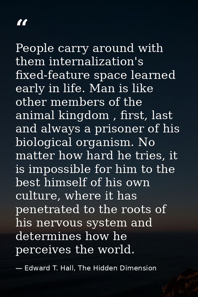 People carry around with them internalization's fixed-feature space learned early in life. Man is like other members of  — Edward T. Hall, The Hidden Dimension
