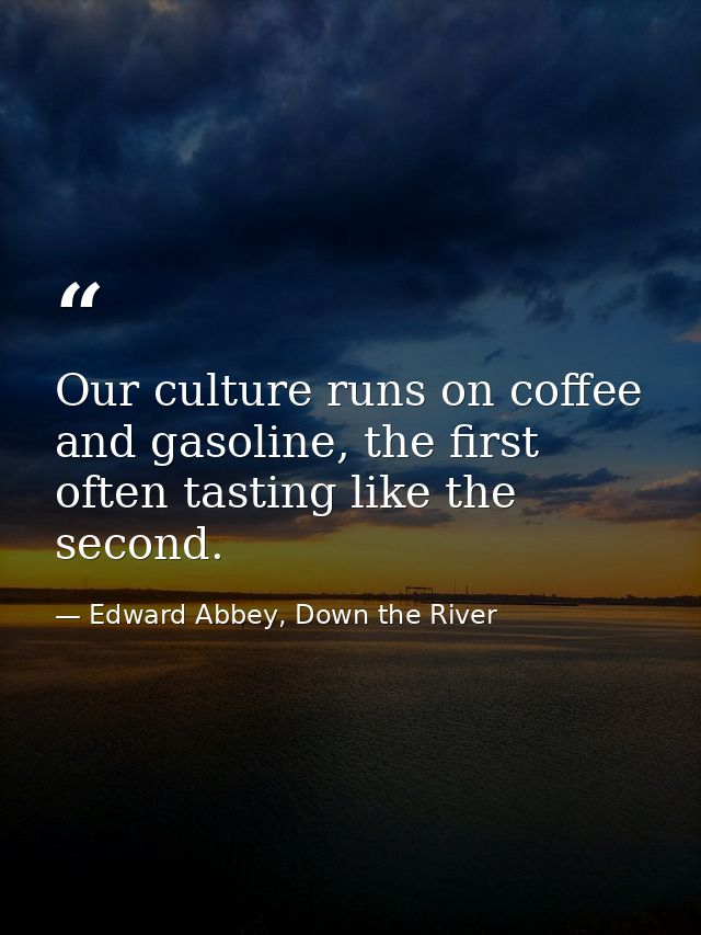 Our culture runs on coffee and gasoline, the first often tasting like the second. — Edward Abbey, Down the River