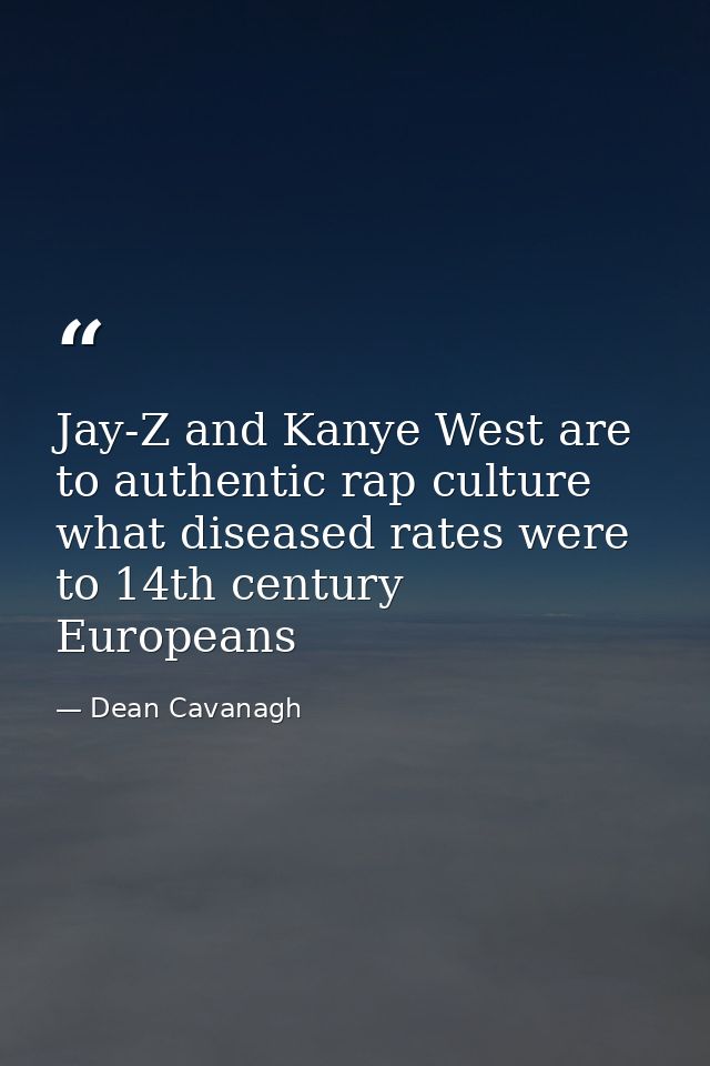 Jay-Z and Kanye West are to authentic rap culture what diseased rates were to 14th century Europeans — Dean Cavanagh