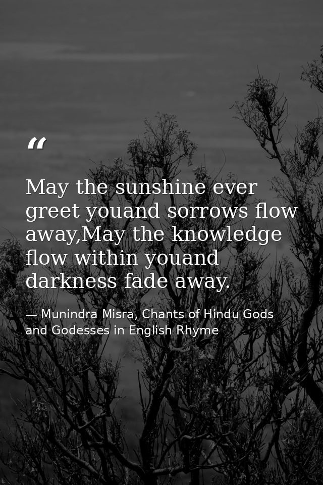May the sunshine ever greet youand sorrows flow away,May the knowledge flow within youand darkness fade away. — Munindra Misra, Chants of Hindu Gods and Godesses in English Rhyme