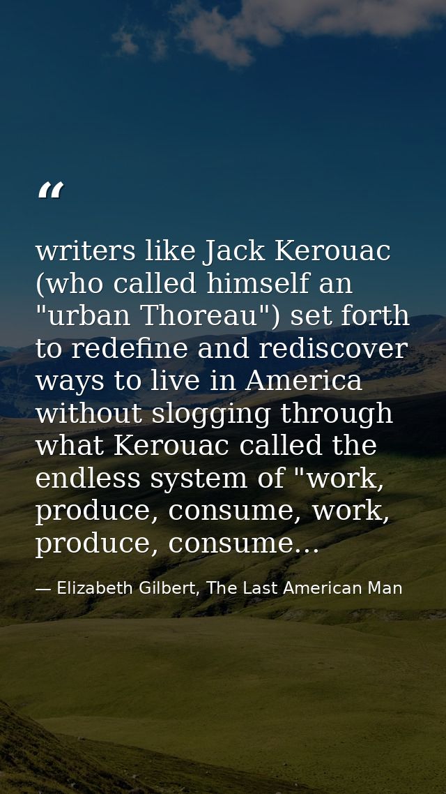 writers like Jack Kerouac (who called himself an "urban Thoreau") set forth to redefine and rediscover ways to live in A — Elizabeth Gilbert, The Last American Man