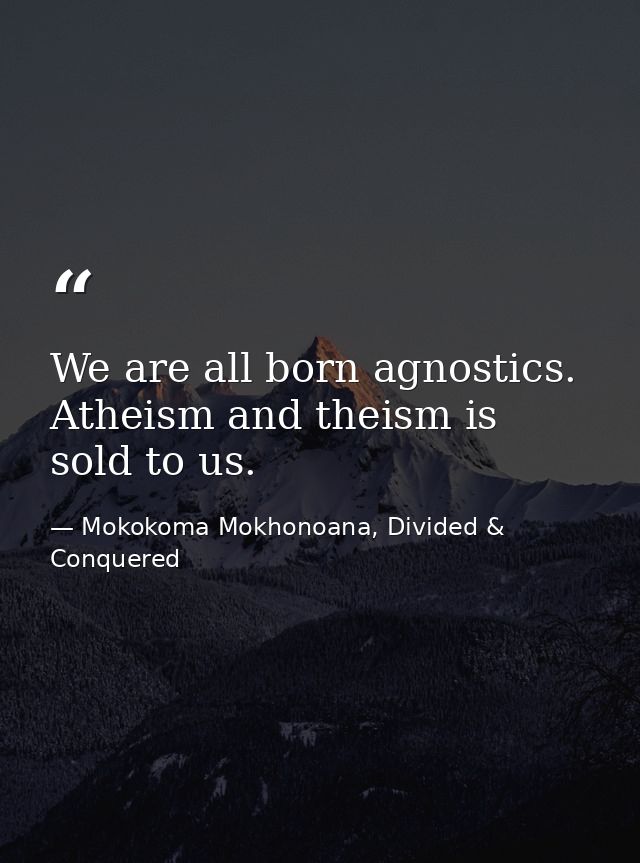 We are all born agnostics. Atheism and theism is sold to us. — Mokokoma Mokhonoana, Divided & Conquered