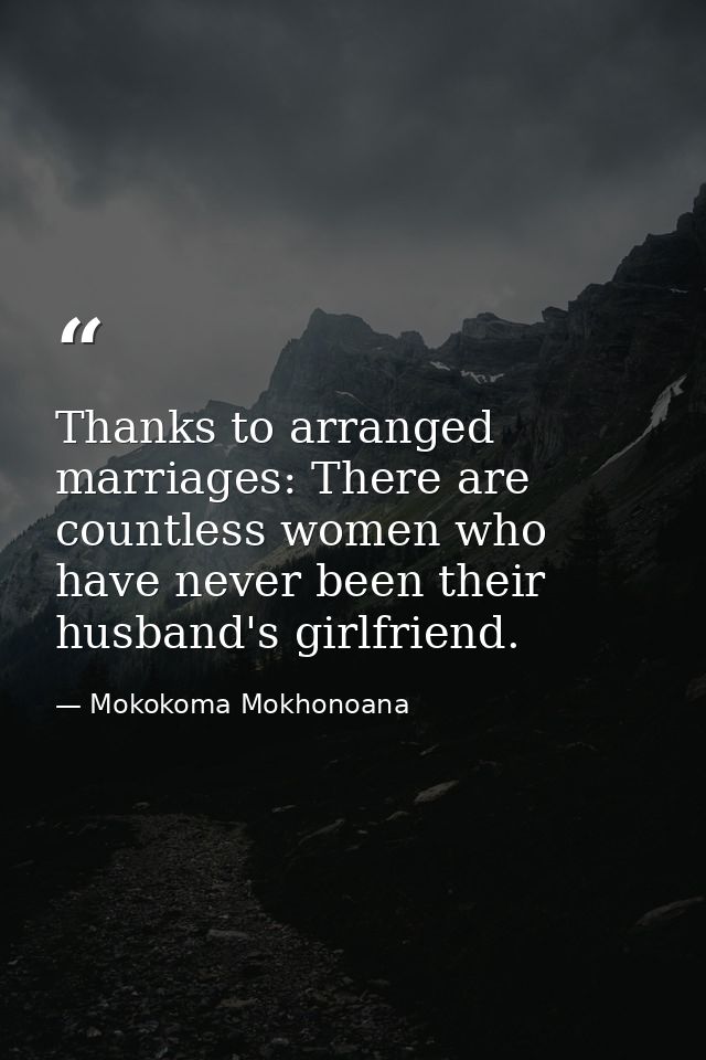 Thanks to arranged marriages: There are countless women who have never been their husband's girlfriend. — Mokokoma Mokhonoana