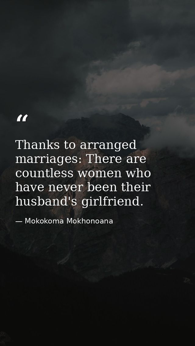 Thanks to arranged marriages: There are countless women who have never been their husband's girlfriend. — Mokokoma Mokhonoana