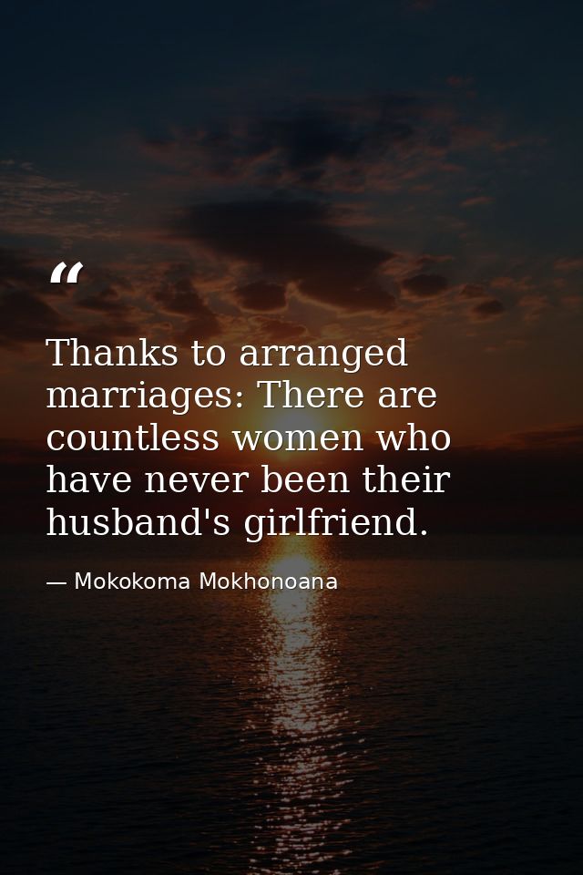 Thanks to arranged marriages: There are countless women who have never been their husband's girlfriend. — Mokokoma Mokhonoana