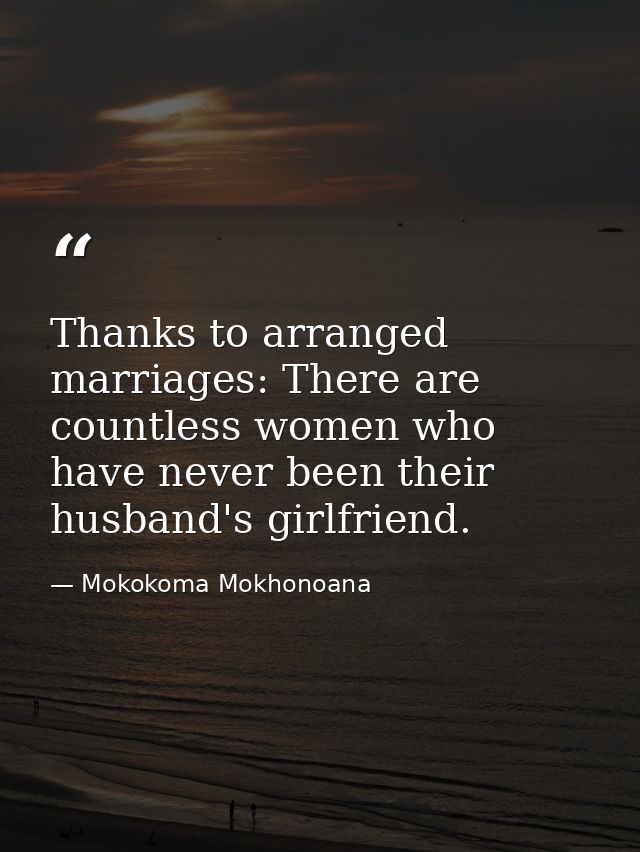 Thanks to arranged marriages: There are countless women who have never been their husband's girlfriend. — Mokokoma Mokhonoana