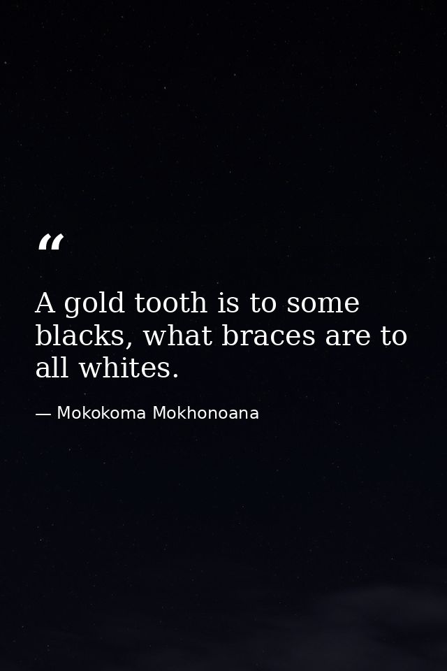 A gold tooth is to some blacks, what braces are to all whites. — Mokokoma Mokhonoana