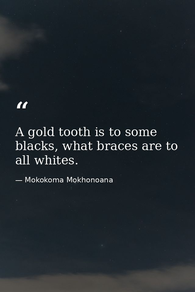 A gold tooth is to some blacks, what braces are to all whites. — Mokokoma Mokhonoana