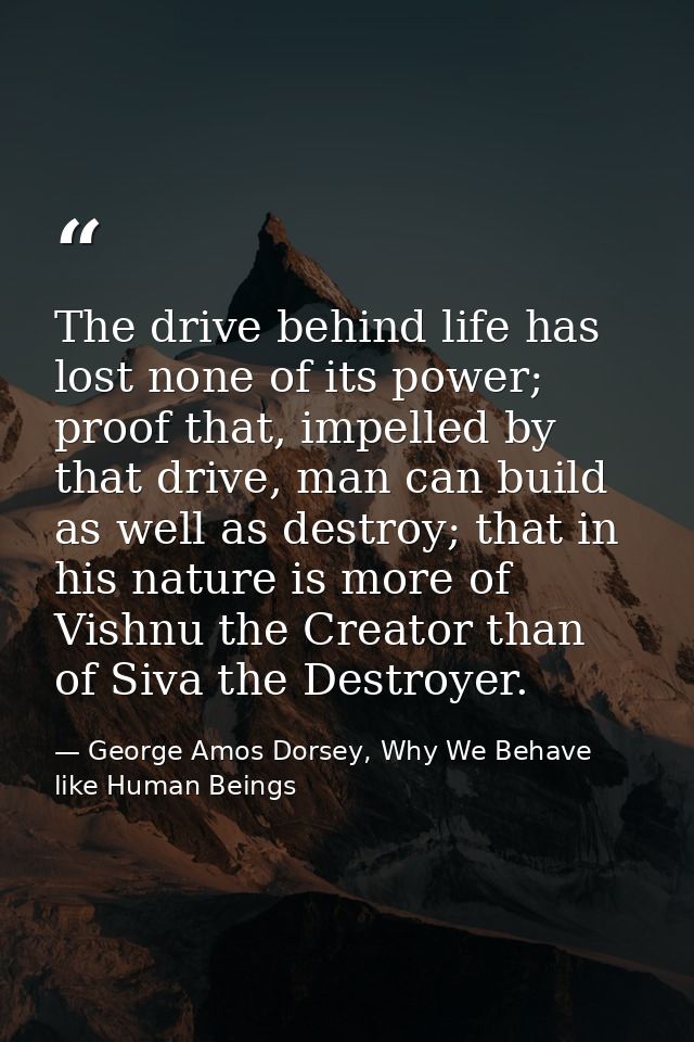 The drive behind life has lost none of its power; proof that, impelled by that drive, man can build as well as destroy;  — George Amos Dorsey, Why We Behave like Human Beings