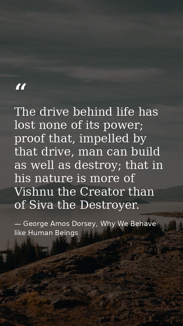 The drive behind life has lost none of its power; proof that, impelled by that drive, man can build as well as destroy;  — George Amos Dorsey, Why We Behave like Human Beings