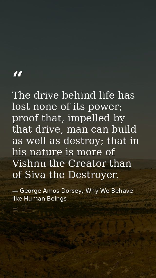 The drive behind life has lost none of its power; proof that, impelled by that drive, man can build as well as destroy;  — George Amos Dorsey, Why We Behave like Human Beings
