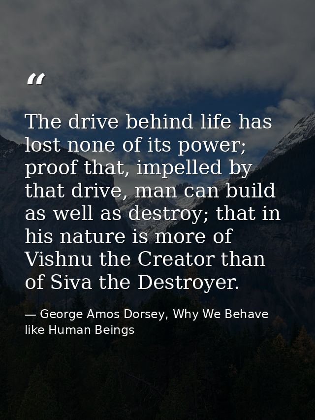 The drive behind life has lost none of its power; proof that, impelled by that drive, man can build as well as destroy;  — George Amos Dorsey, Why We Behave like Human Beings