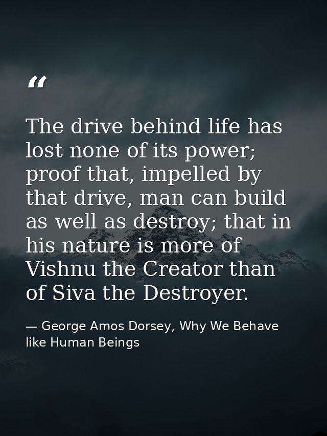 The drive behind life has lost none of its power; proof that, impelled by that drive, man can build as well as destroy;  — George Amos Dorsey, Why We Behave like Human Beings