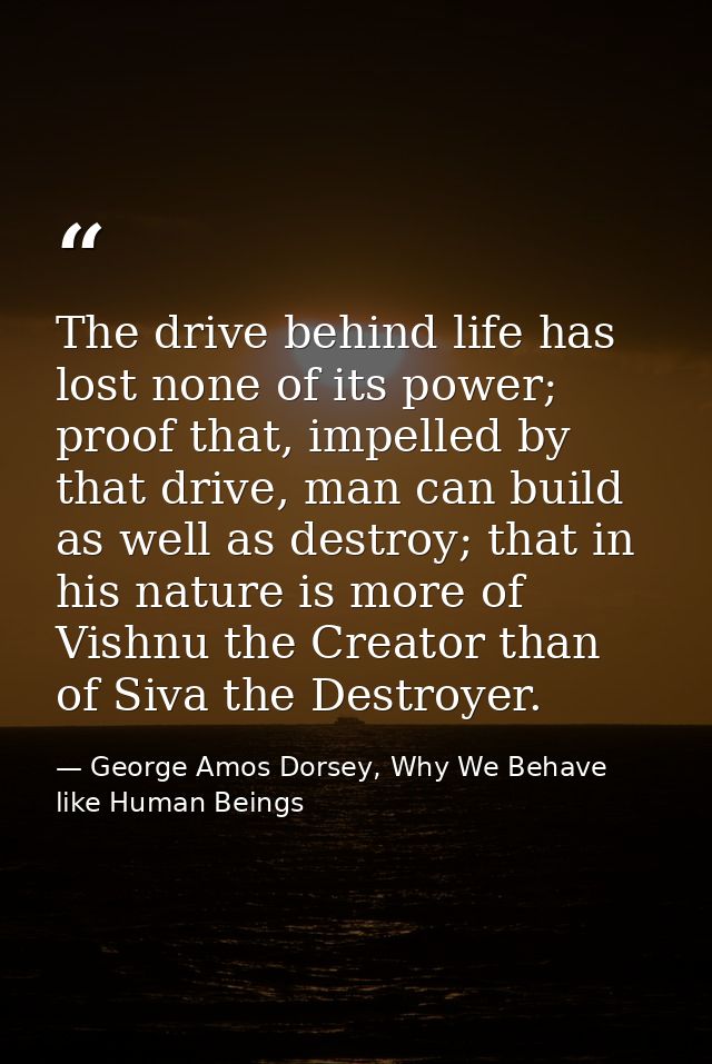 The drive behind life has lost none of its power; proof that, impelled by that drive, man can build as well as destroy;  — George Amos Dorsey, Why We Behave like Human Beings