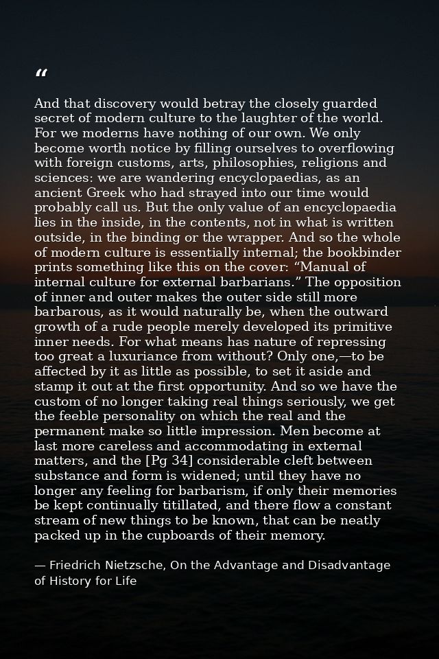And that discovery would betray the closely guarded secret of modern culture to the laughter of the world. For we modern — Friedrich Nietzsche, On the Advantage and Disadvantage of History for Life
