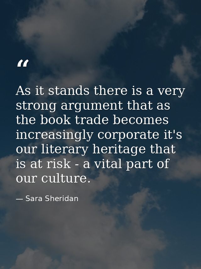 As it stands there is a very strong argument that as the book trade becomes increasingly corporate it's our literary her — Sara Sheridan