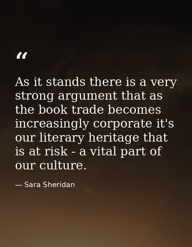As it stands there is a very strong argument that as the book trade becomes increasingly corporate it's our literary her — Sara Sheridan