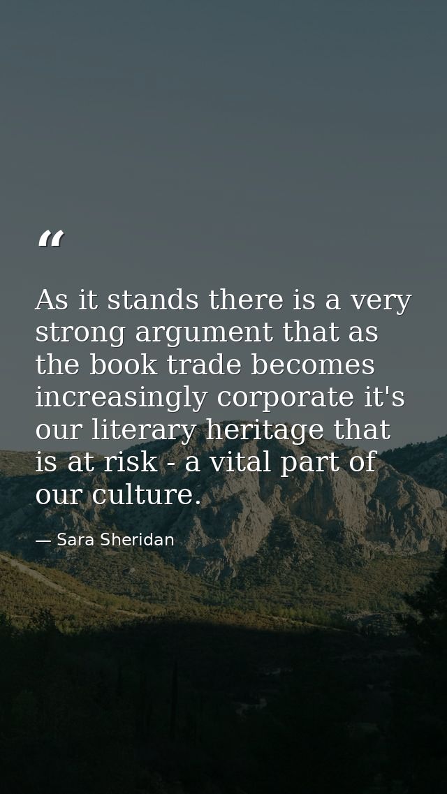 As it stands there is a very strong argument that as the book trade becomes increasingly corporate it's our literary her — Sara Sheridan