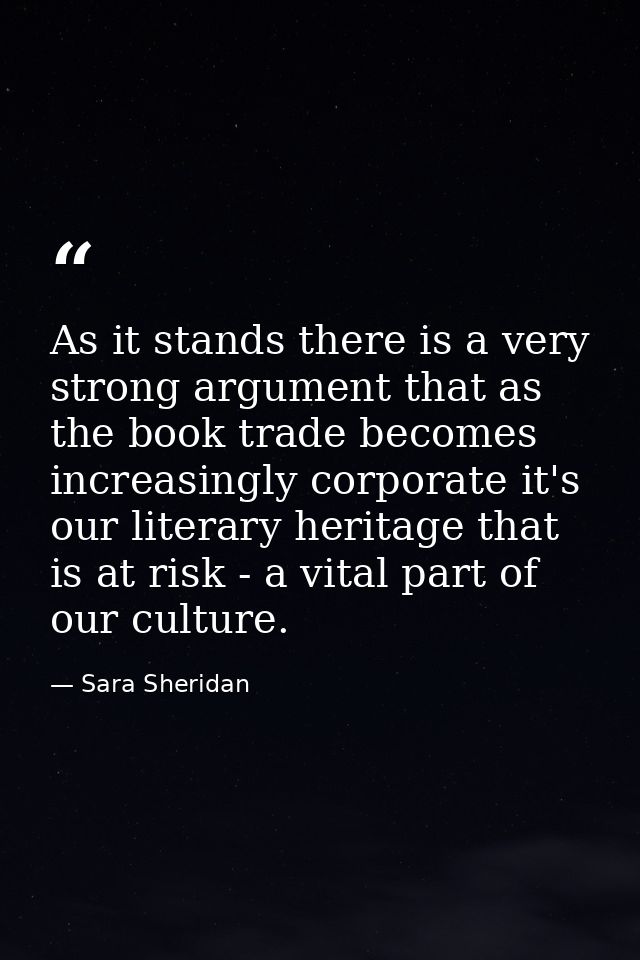 As it stands there is a very strong argument that as the book trade becomes increasingly corporate it's our literary her — Sara Sheridan