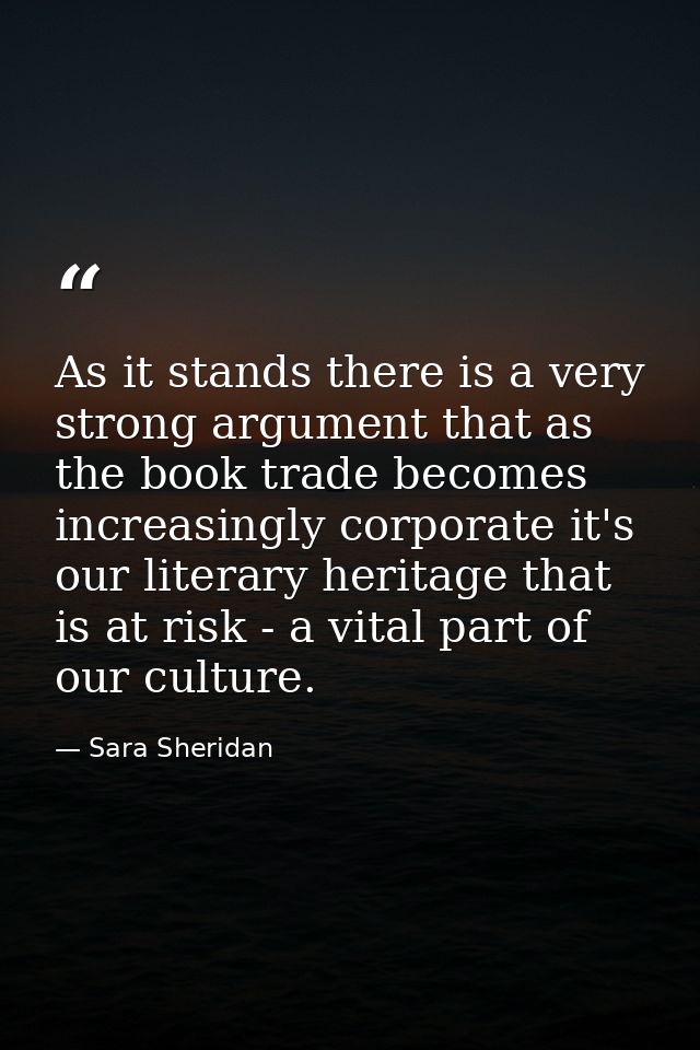As it stands there is a very strong argument that as the book trade becomes increasingly corporate it's our literary her — Sara Sheridan